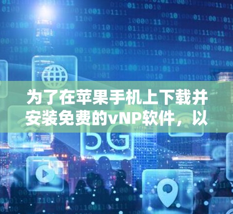 为了在苹果手机上下载并安装免费的vNP软件,以下是一个系统的指导步骤